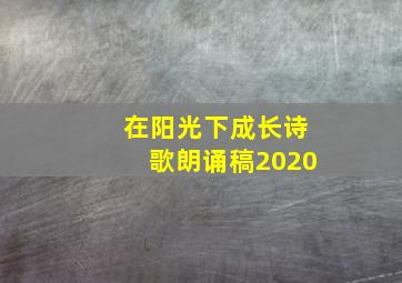 在阳光下成长诗歌朗诵稿2020