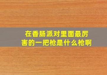 在香肠派对里面最厉害的一把枪是什么枪啊