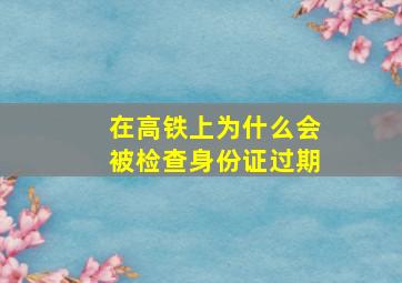 在高铁上为什么会被检查身份证过期