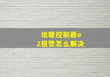 地暖控制器e2报警怎么解决