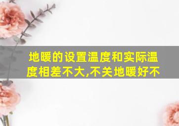 地暖的设置温度和实际温度相差不大,不关地暖好不