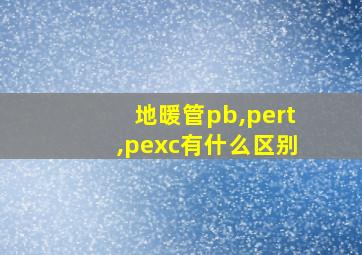 地暖管pb,pert,pexc有什么区别