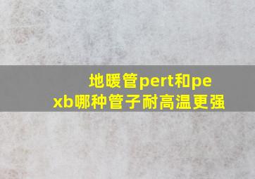 地暖管pert和pexb哪种管子耐高温更强