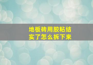 地板砖用胶粘结实了怎么拆下来