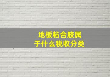 地板粘合胶属于什么税收分类