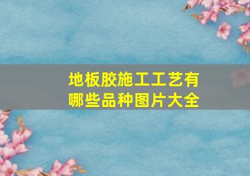 地板胶施工工艺有哪些品种图片大全