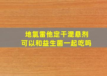 地氯雷他定干混悬剂可以和益生菌一起吃吗