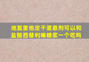 地氯雷他定干混悬剂可以和盐酸西替利嗪糖浆一个吃吗