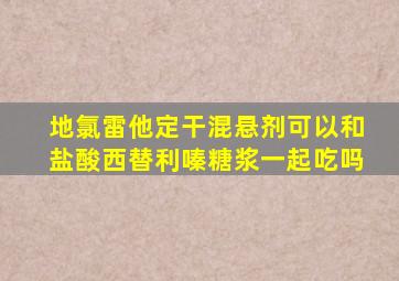 地氯雷他定干混悬剂可以和盐酸西替利嗪糖浆一起吃吗