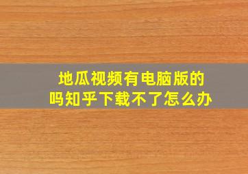 地瓜视频有电脑版的吗知乎下载不了怎么办