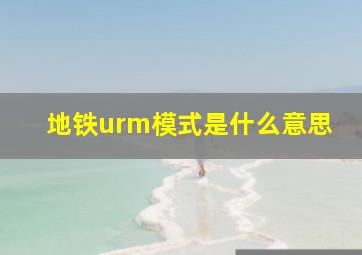 地铁urm模式是什么意思