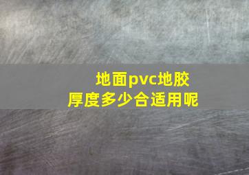 地面pvc地胶厚度多少合适用呢