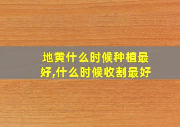 地黄什么时候种植最好,什么时候收割最好