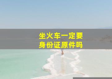 坐火车一定要身份证原件吗