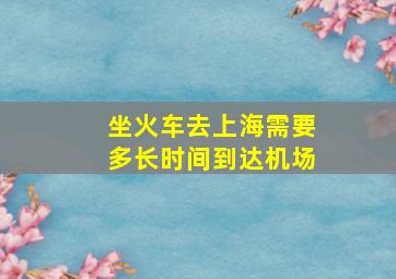 坐火车去上海需要多长时间到达机场