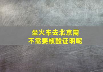 坐火车去北京需不需要核酸证明呢