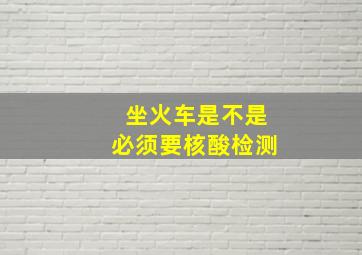 坐火车是不是必须要核酸检测