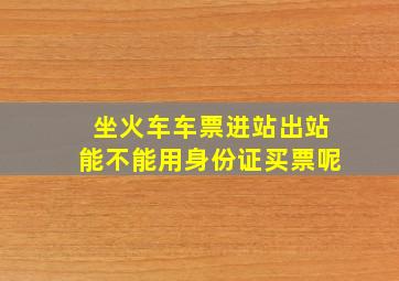 坐火车车票进站出站能不能用身份证买票呢