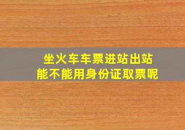 坐火车车票进站出站能不能用身份证取票呢