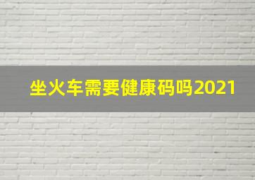 坐火车需要健康码吗2021