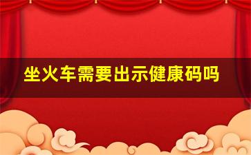 坐火车需要出示健康码吗