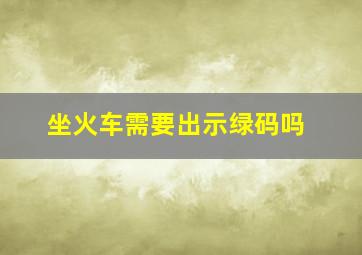 坐火车需要出示绿码吗