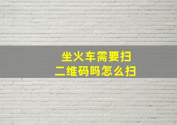 坐火车需要扫二维码吗怎么扫