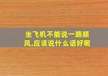 坐飞机不能说一路顺风,应该说什么话好呢