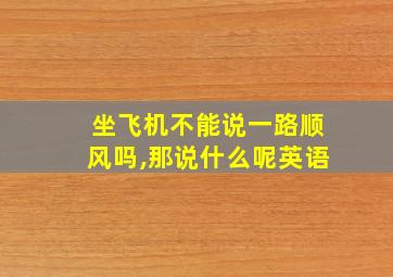 坐飞机不能说一路顺风吗,那说什么呢英语