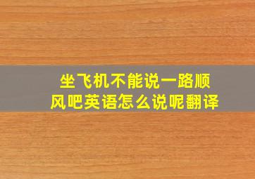 坐飞机不能说一路顺风吧英语怎么说呢翻译