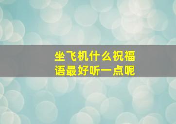 坐飞机什么祝福语最好听一点呢