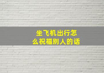 坐飞机出行怎么祝福别人的话