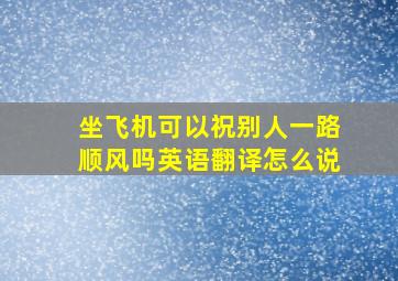 坐飞机可以祝别人一路顺风吗英语翻译怎么说