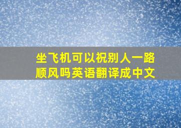 坐飞机可以祝别人一路顺风吗英语翻译成中文