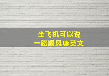 坐飞机可以说一路顺风嘛英文