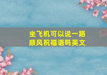 坐飞机可以说一路顺风祝福语吗英文