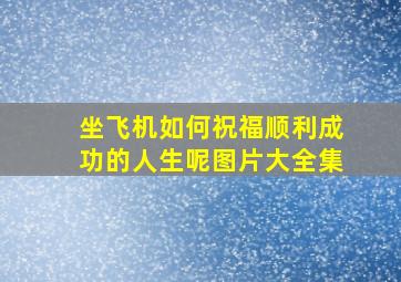 坐飞机如何祝福顺利成功的人生呢图片大全集