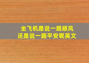 坐飞机是说一路顺风还是说一路平安呢英文