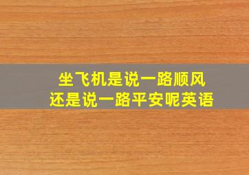 坐飞机是说一路顺风还是说一路平安呢英语