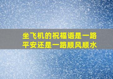 坐飞机的祝福语是一路平安还是一路顺风顺水