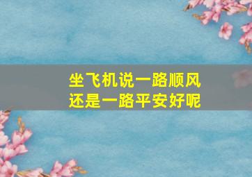 坐飞机说一路顺风还是一路平安好呢