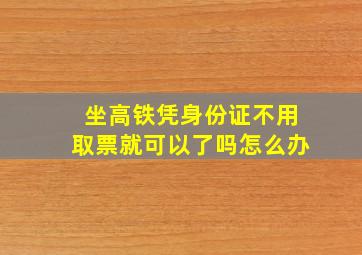 坐高铁凭身份证不用取票就可以了吗怎么办