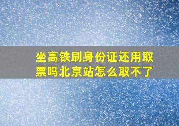 坐高铁刷身份证还用取票吗北京站怎么取不了