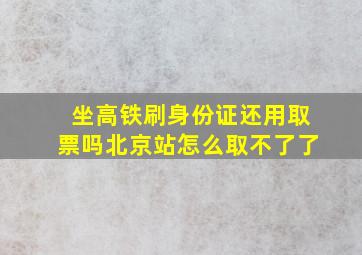 坐高铁刷身份证还用取票吗北京站怎么取不了了