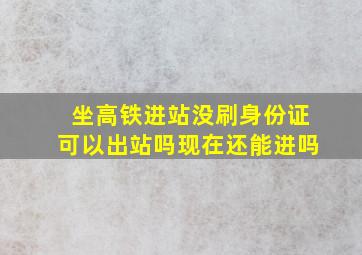 坐高铁进站没刷身份证可以出站吗现在还能进吗