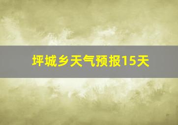 坪城乡天气预报15天