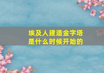 埃及人建造金字塔是什么时候开始的