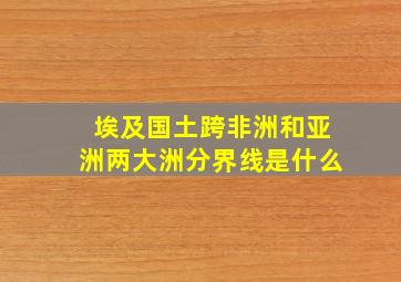 埃及国土跨非洲和亚洲两大洲分界线是什么