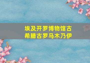 埃及开罗博物馆古希腊古罗马木乃伊