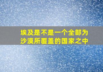 埃及是不是一个全部为沙漠所覆盖的国家之中